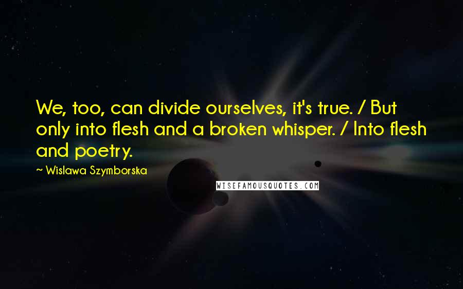 Wislawa Szymborska Quotes: We, too, can divide ourselves, it's true. / But only into flesh and a broken whisper. / Into flesh and poetry.