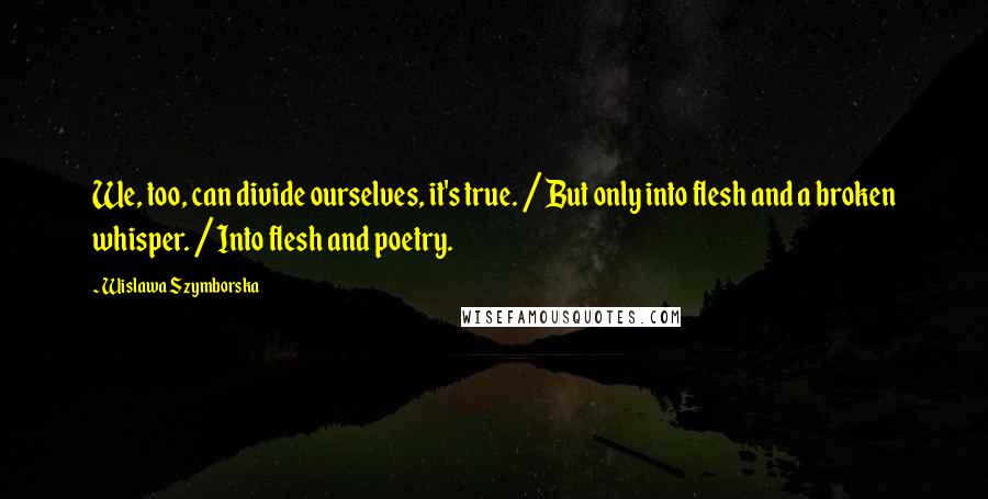 Wislawa Szymborska Quotes: We, too, can divide ourselves, it's true. / But only into flesh and a broken whisper. / Into flesh and poetry.