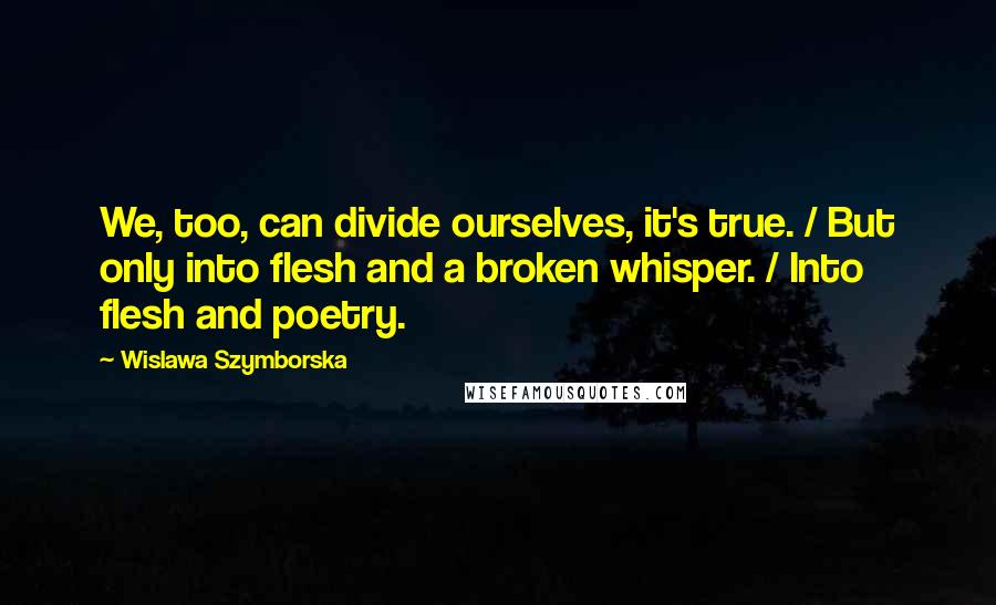 Wislawa Szymborska Quotes: We, too, can divide ourselves, it's true. / But only into flesh and a broken whisper. / Into flesh and poetry.