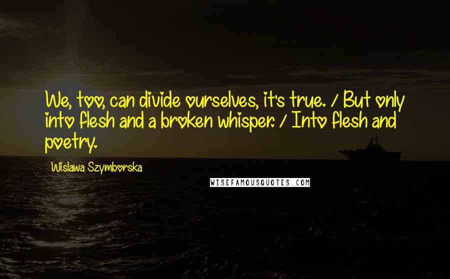 Wislawa Szymborska Quotes: We, too, can divide ourselves, it's true. / But only into flesh and a broken whisper. / Into flesh and poetry.