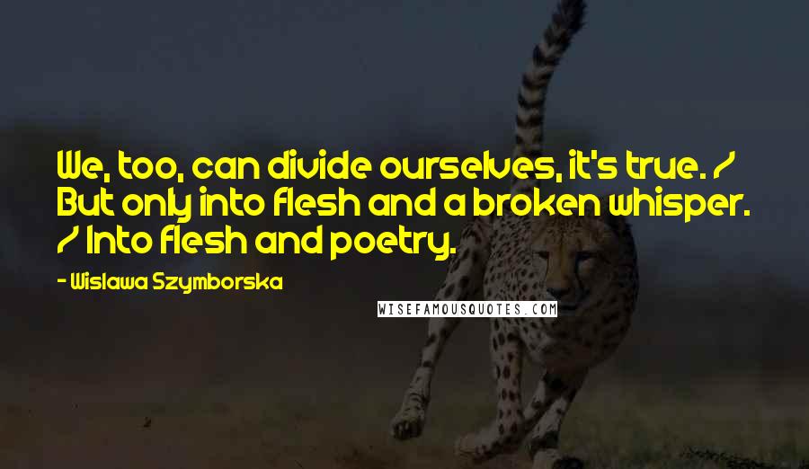 Wislawa Szymborska Quotes: We, too, can divide ourselves, it's true. / But only into flesh and a broken whisper. / Into flesh and poetry.