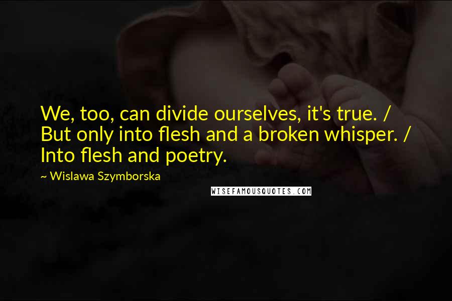 Wislawa Szymborska Quotes: We, too, can divide ourselves, it's true. / But only into flesh and a broken whisper. / Into flesh and poetry.