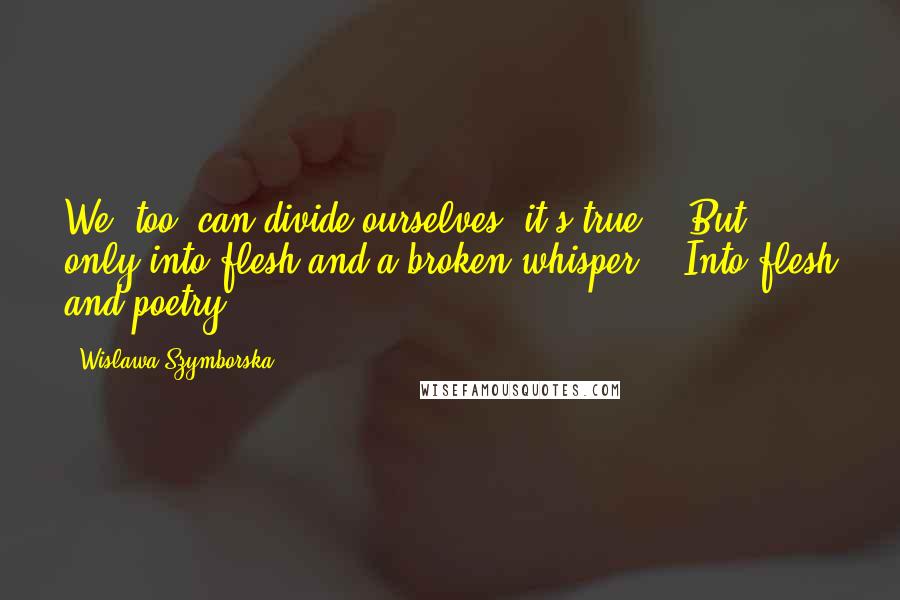 Wislawa Szymborska Quotes: We, too, can divide ourselves, it's true. / But only into flesh and a broken whisper. / Into flesh and poetry.