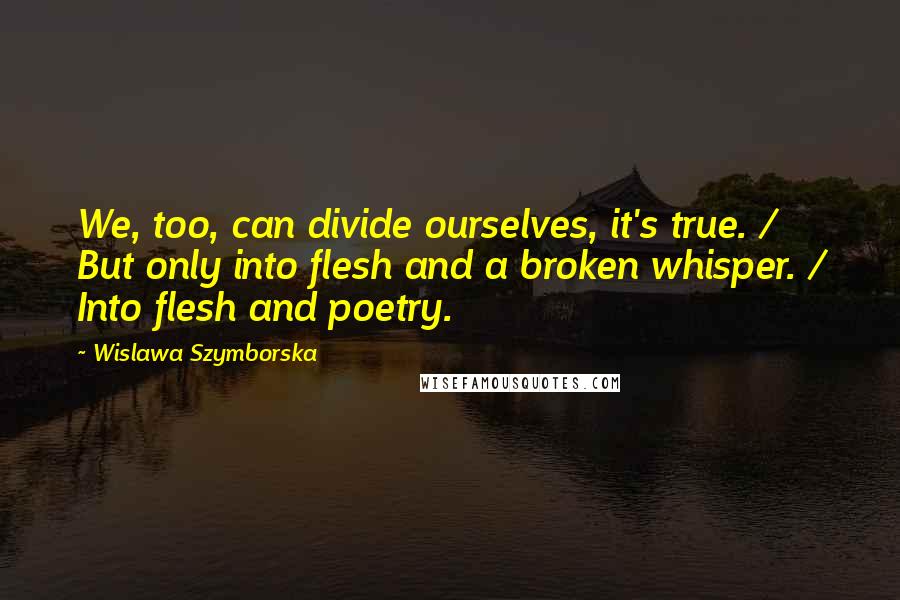 Wislawa Szymborska Quotes: We, too, can divide ourselves, it's true. / But only into flesh and a broken whisper. / Into flesh and poetry.