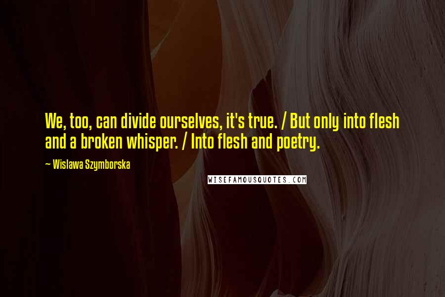 Wislawa Szymborska Quotes: We, too, can divide ourselves, it's true. / But only into flesh and a broken whisper. / Into flesh and poetry.