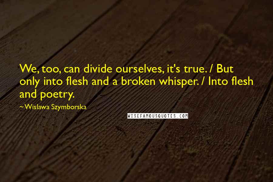 Wislawa Szymborska Quotes: We, too, can divide ourselves, it's true. / But only into flesh and a broken whisper. / Into flesh and poetry.