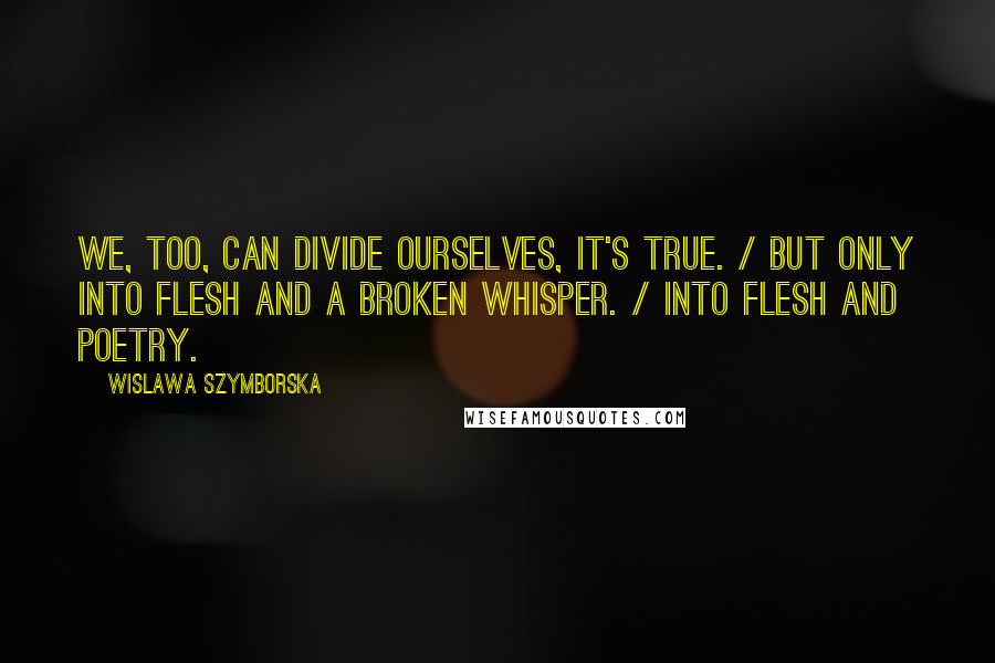 Wislawa Szymborska Quotes: We, too, can divide ourselves, it's true. / But only into flesh and a broken whisper. / Into flesh and poetry.