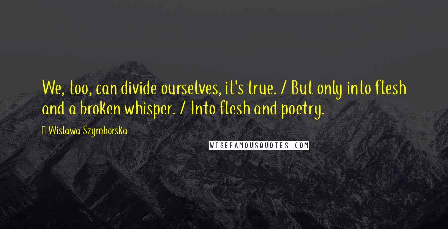 Wislawa Szymborska Quotes: We, too, can divide ourselves, it's true. / But only into flesh and a broken whisper. / Into flesh and poetry.