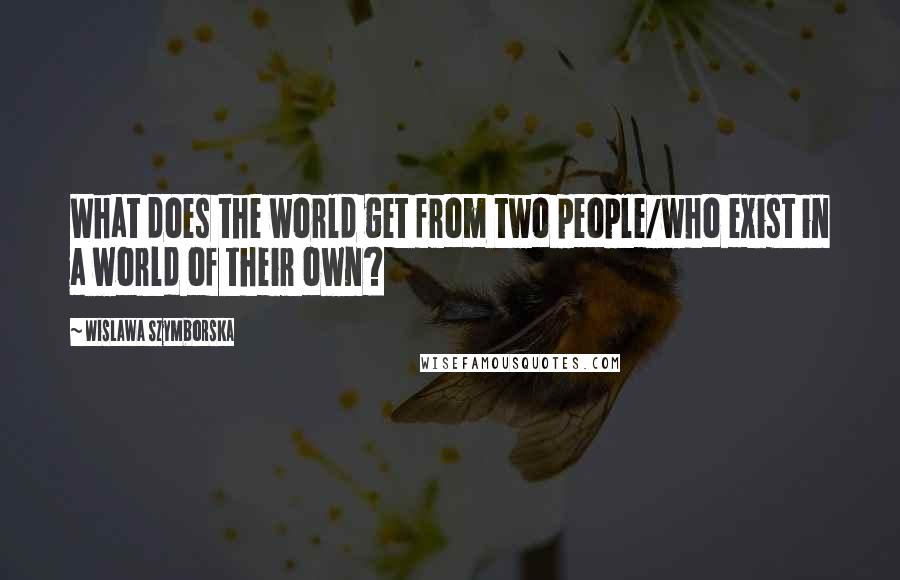 Wislawa Szymborska Quotes: What does the world get from two people/who exist in a world of their own?