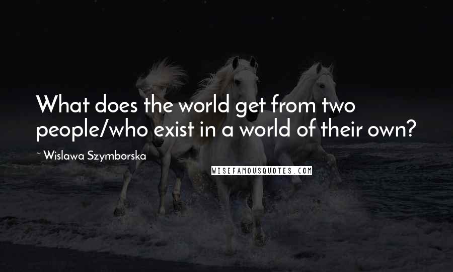 Wislawa Szymborska Quotes: What does the world get from two people/who exist in a world of their own?