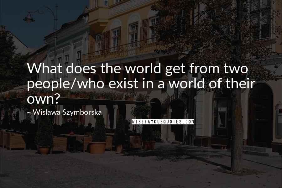 Wislawa Szymborska Quotes: What does the world get from two people/who exist in a world of their own?