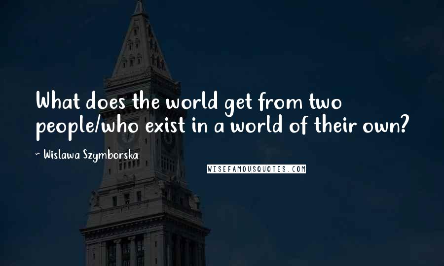 Wislawa Szymborska Quotes: What does the world get from two people/who exist in a world of their own?