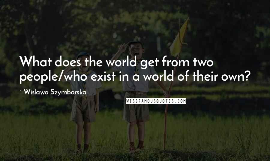 Wislawa Szymborska Quotes: What does the world get from two people/who exist in a world of their own?