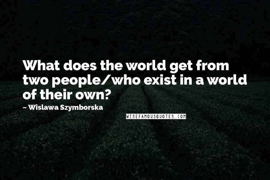 Wislawa Szymborska Quotes: What does the world get from two people/who exist in a world of their own?