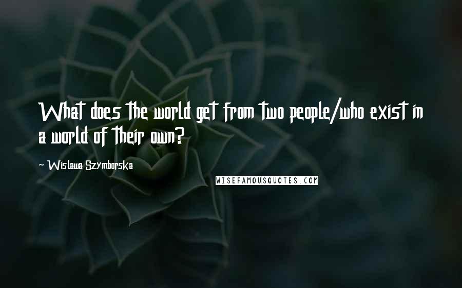 Wislawa Szymborska Quotes: What does the world get from two people/who exist in a world of their own?