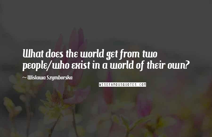 Wislawa Szymborska Quotes: What does the world get from two people/who exist in a world of their own?