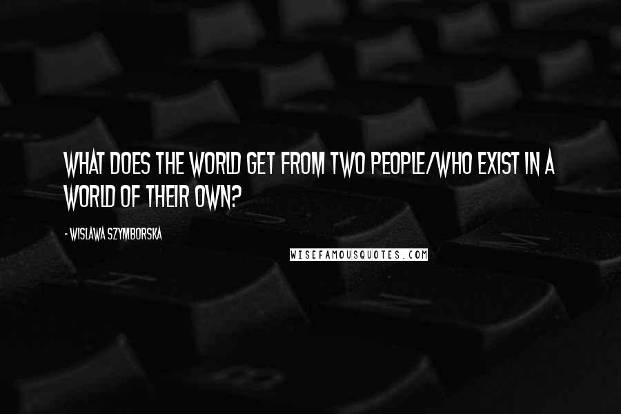 Wislawa Szymborska Quotes: What does the world get from two people/who exist in a world of their own?