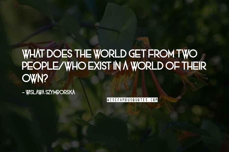 Wislawa Szymborska Quotes: What does the world get from two people/who exist in a world of their own?