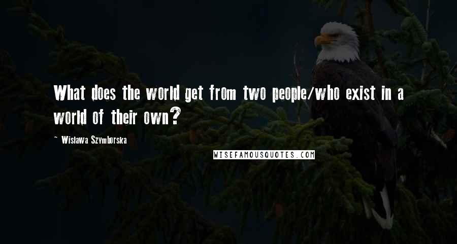 Wislawa Szymborska Quotes: What does the world get from two people/who exist in a world of their own?