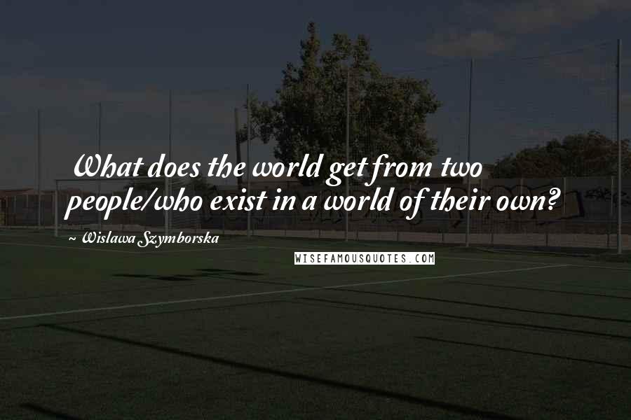 Wislawa Szymborska Quotes: What does the world get from two people/who exist in a world of their own?