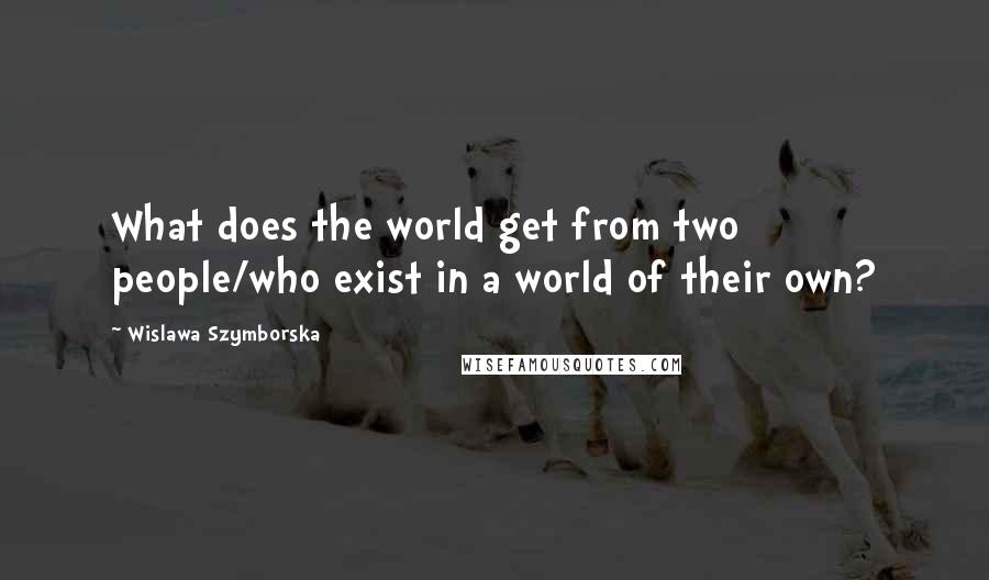 Wislawa Szymborska Quotes: What does the world get from two people/who exist in a world of their own?