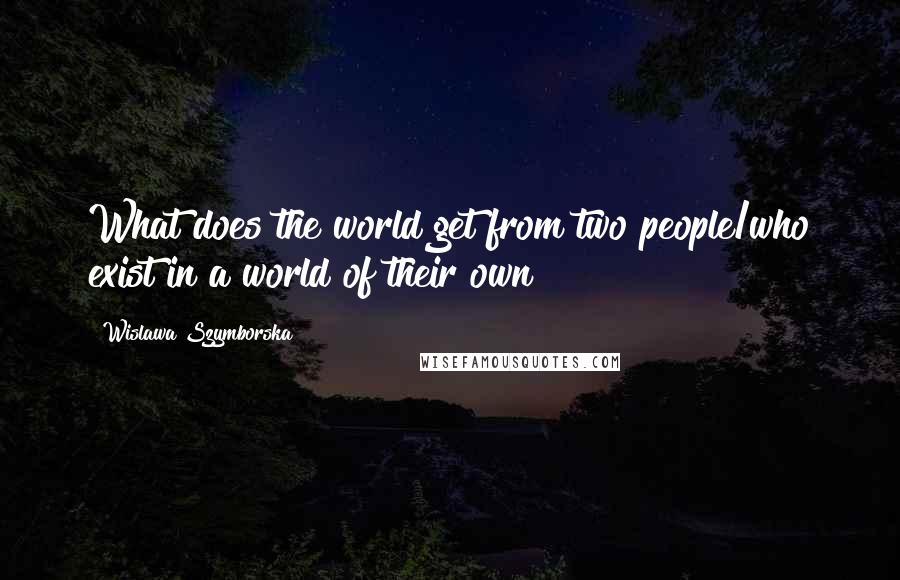 Wislawa Szymborska Quotes: What does the world get from two people/who exist in a world of their own?