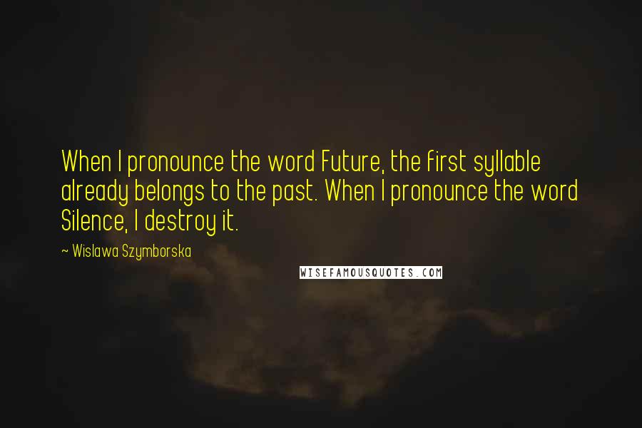 Wislawa Szymborska Quotes: When I pronounce the word Future, the first syllable already belongs to the past. When I pronounce the word Silence, I destroy it.