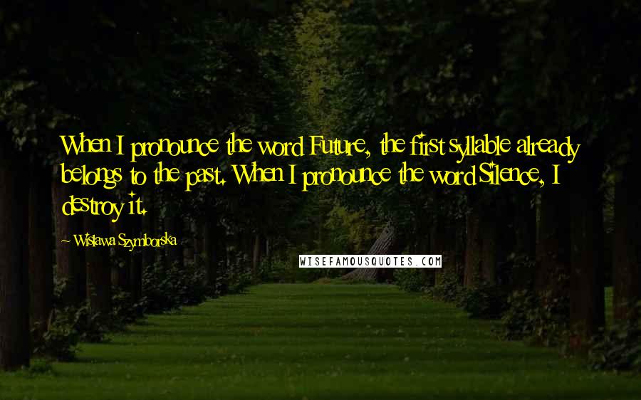 Wislawa Szymborska Quotes: When I pronounce the word Future, the first syllable already belongs to the past. When I pronounce the word Silence, I destroy it.