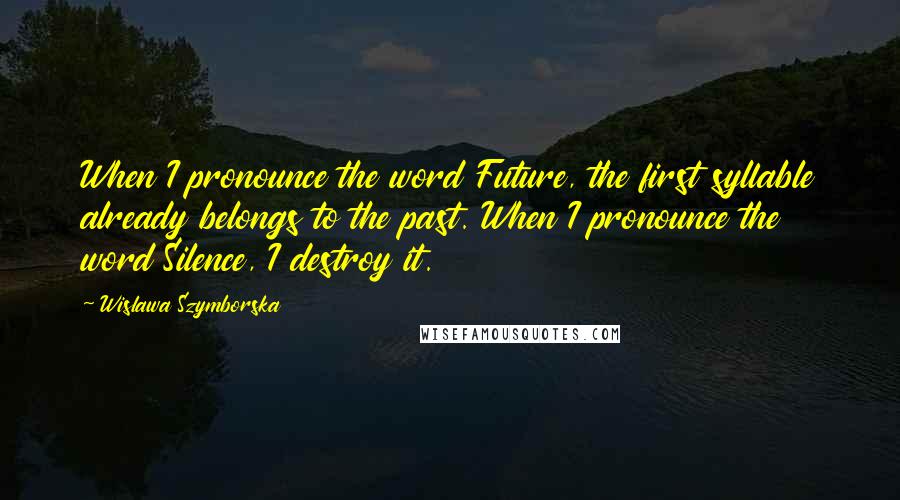 Wislawa Szymborska Quotes: When I pronounce the word Future, the first syllable already belongs to the past. When I pronounce the word Silence, I destroy it.