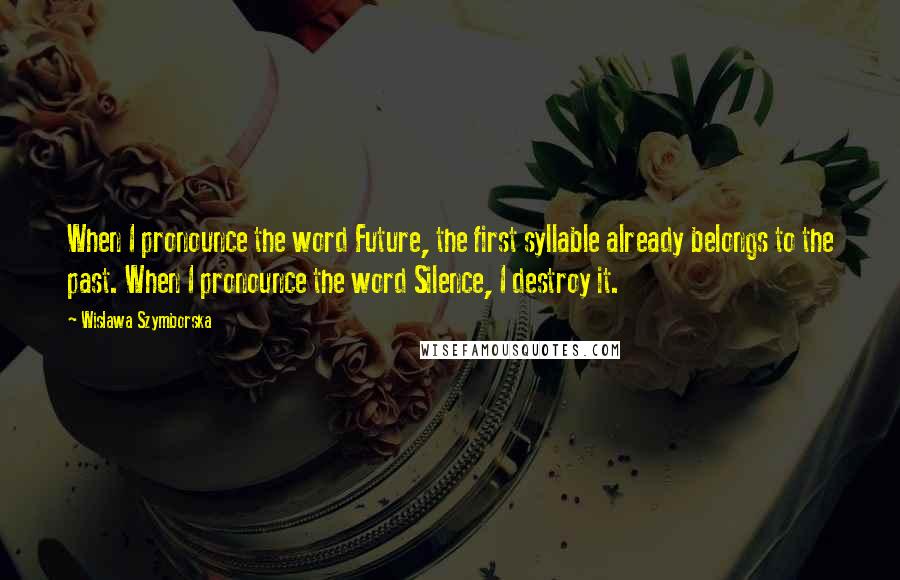 Wislawa Szymborska Quotes: When I pronounce the word Future, the first syllable already belongs to the past. When I pronounce the word Silence, I destroy it.