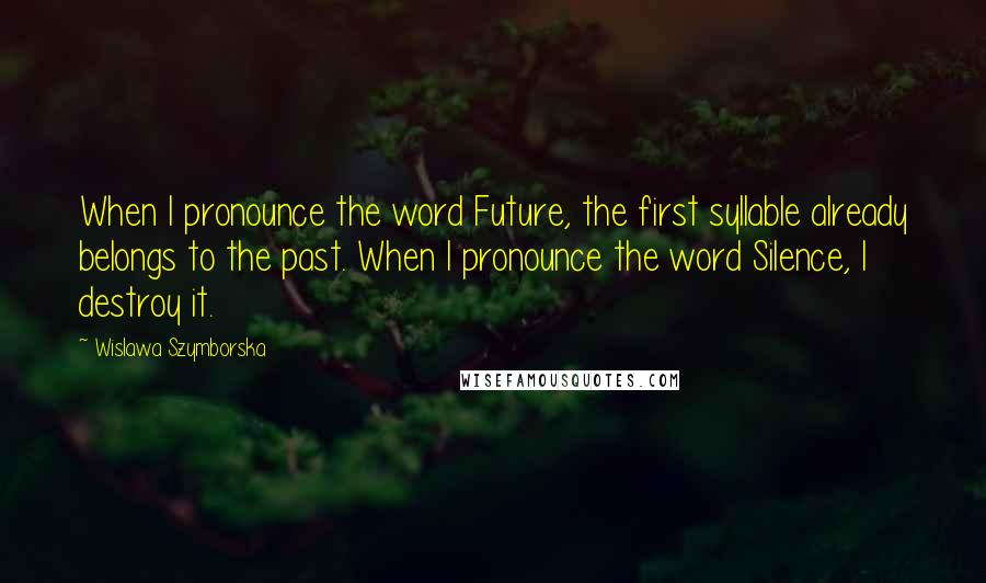 Wislawa Szymborska Quotes: When I pronounce the word Future, the first syllable already belongs to the past. When I pronounce the word Silence, I destroy it.