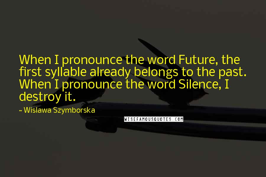 Wislawa Szymborska Quotes: When I pronounce the word Future, the first syllable already belongs to the past. When I pronounce the word Silence, I destroy it.