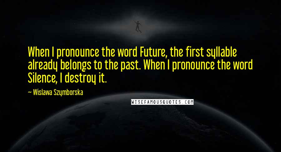 Wislawa Szymborska Quotes: When I pronounce the word Future, the first syllable already belongs to the past. When I pronounce the word Silence, I destroy it.