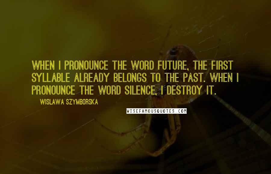 Wislawa Szymborska Quotes: When I pronounce the word Future, the first syllable already belongs to the past. When I pronounce the word Silence, I destroy it.