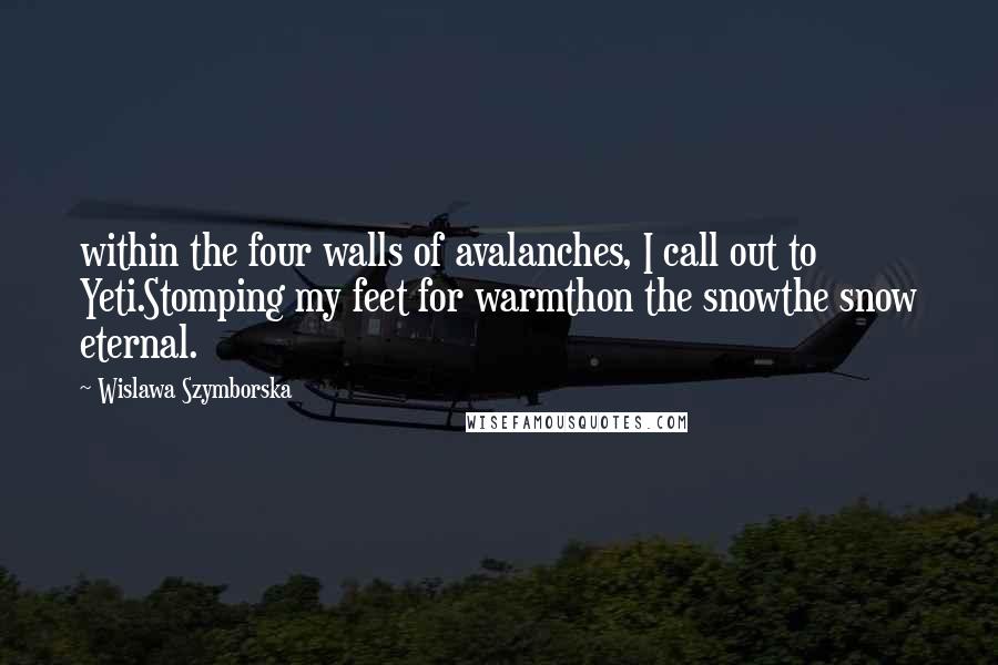 Wislawa Szymborska Quotes: within the four walls of avalanches, I call out to Yeti.Stomping my feet for warmthon the snowthe snow eternal.