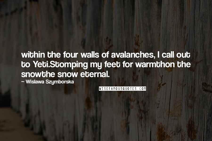 Wislawa Szymborska Quotes: within the four walls of avalanches, I call out to Yeti.Stomping my feet for warmthon the snowthe snow eternal.