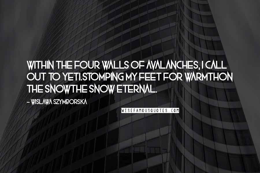 Wislawa Szymborska Quotes: within the four walls of avalanches, I call out to Yeti.Stomping my feet for warmthon the snowthe snow eternal.