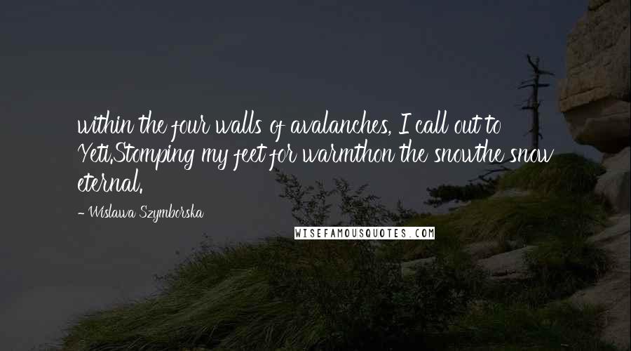 Wislawa Szymborska Quotes: within the four walls of avalanches, I call out to Yeti.Stomping my feet for warmthon the snowthe snow eternal.