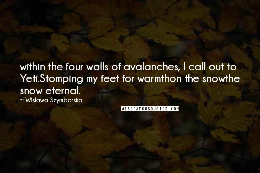 Wislawa Szymborska Quotes: within the four walls of avalanches, I call out to Yeti.Stomping my feet for warmthon the snowthe snow eternal.