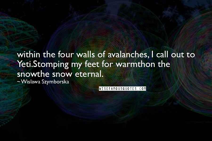 Wislawa Szymborska Quotes: within the four walls of avalanches, I call out to Yeti.Stomping my feet for warmthon the snowthe snow eternal.