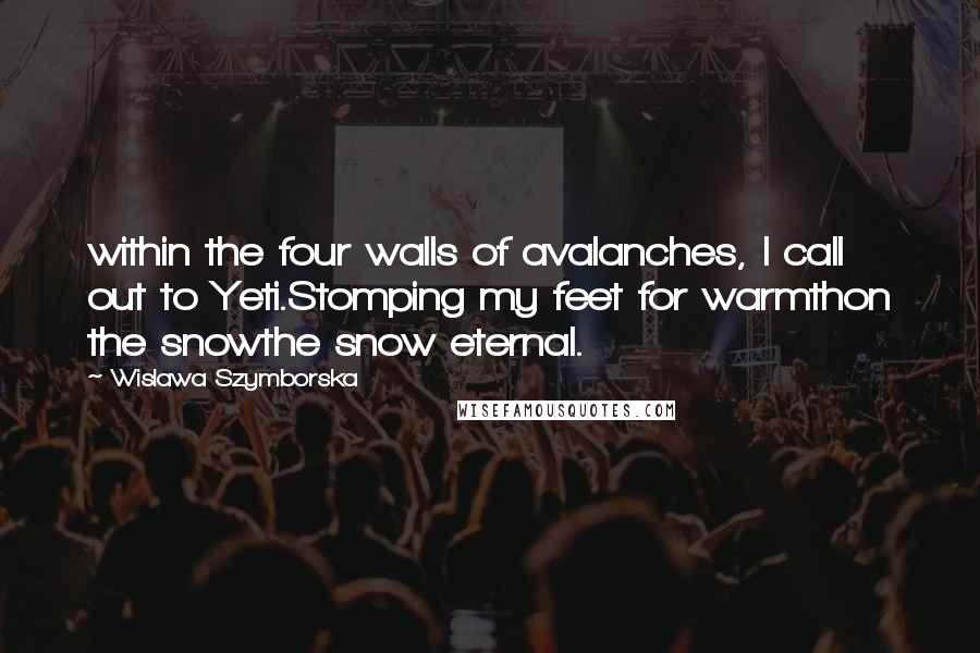 Wislawa Szymborska Quotes: within the four walls of avalanches, I call out to Yeti.Stomping my feet for warmthon the snowthe snow eternal.