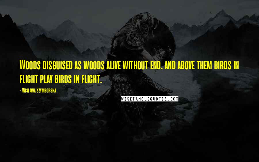 Wislawa Szymborska Quotes: Woods disguised as woods alive without end, and above them birds in flight play birds in flight.