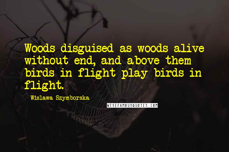 Wislawa Szymborska Quotes: Woods disguised as woods alive without end, and above them birds in flight play birds in flight.