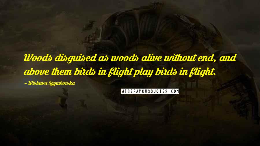 Wislawa Szymborska Quotes: Woods disguised as woods alive without end, and above them birds in flight play birds in flight.