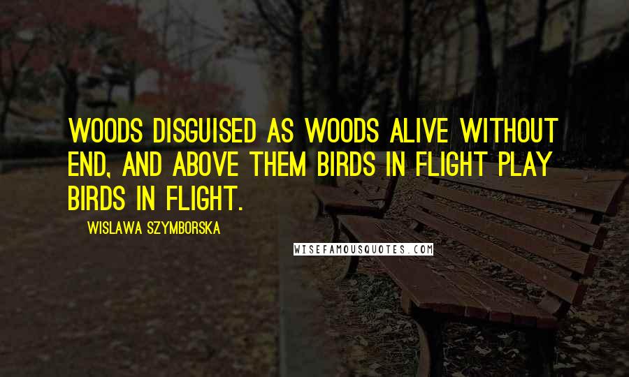 Wislawa Szymborska Quotes: Woods disguised as woods alive without end, and above them birds in flight play birds in flight.