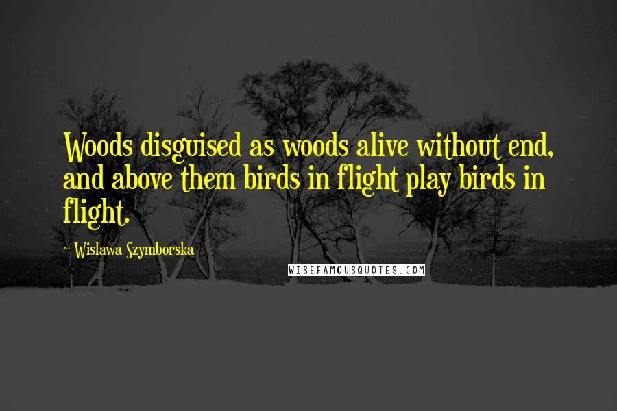 Wislawa Szymborska Quotes: Woods disguised as woods alive without end, and above them birds in flight play birds in flight.