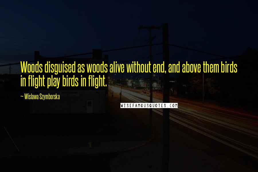 Wislawa Szymborska Quotes: Woods disguised as woods alive without end, and above them birds in flight play birds in flight.