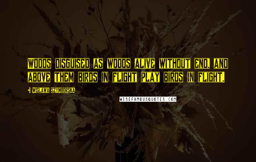 Wislawa Szymborska Quotes: Woods disguised as woods alive without end, and above them birds in flight play birds in flight.