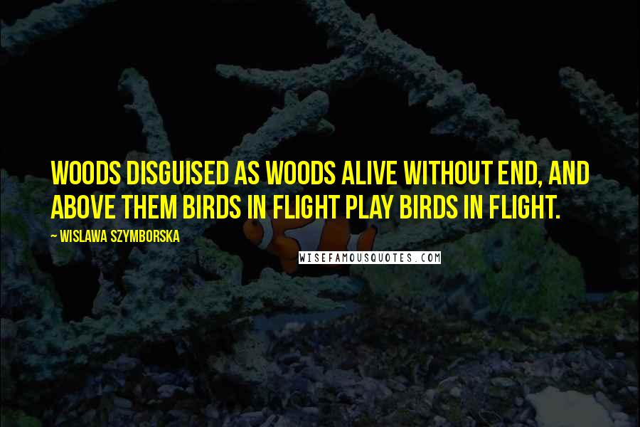 Wislawa Szymborska Quotes: Woods disguised as woods alive without end, and above them birds in flight play birds in flight.