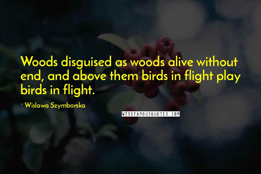 Wislawa Szymborska Quotes: Woods disguised as woods alive without end, and above them birds in flight play birds in flight.